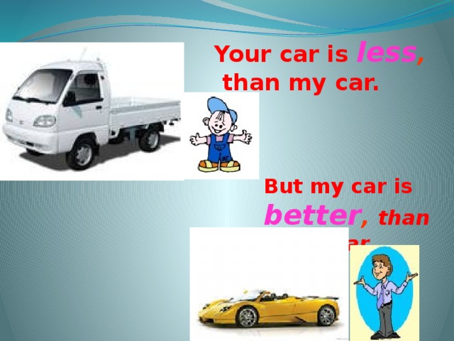 Your car is less ,  than my car. But my car is better ,  than yours car.