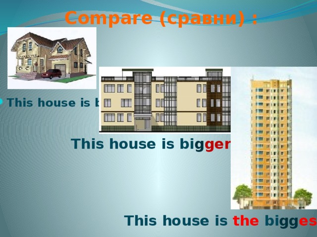 Compare (сравни) : This house is bi g . This house is bi g ger . This house is the  bi gg est .