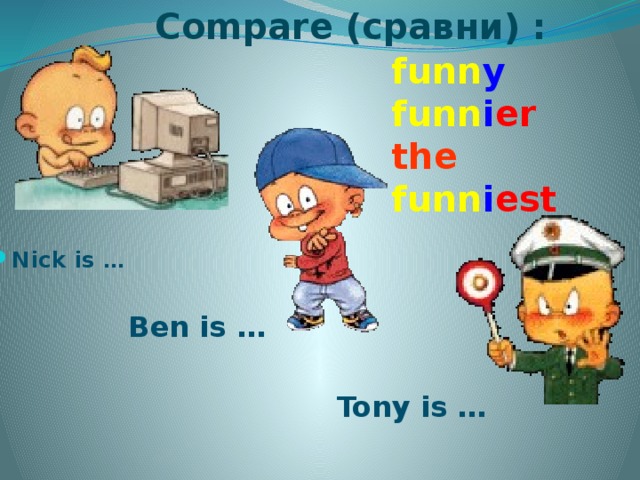 Compare (сравни) : funn y funn i er the funn i est  Nick is … Ben is … Tony is …