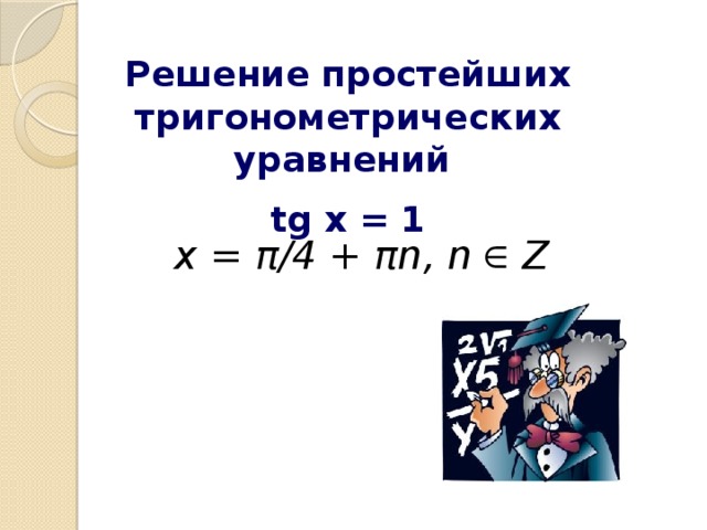 Решение простейших тригонометрических уравнений tg x = 1 x = π/4 + πn , n Z