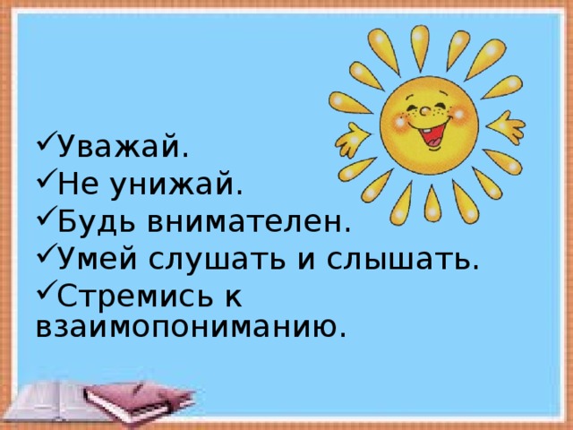 Уважай. Не унижай. Будь внимателен. Умей слушать и слышать. Стремись к взаимопониманию.