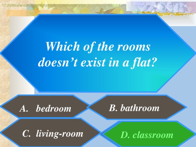 http://www.detskiy-mir.net/eng_rebuses.php  http://www.lengto.ru/index/games_songs_puzzles/0-63 Which of the rooms  doesn’t exist in a flat? )  A. bedroom  B. bathroom B: C. living-room D. classroom