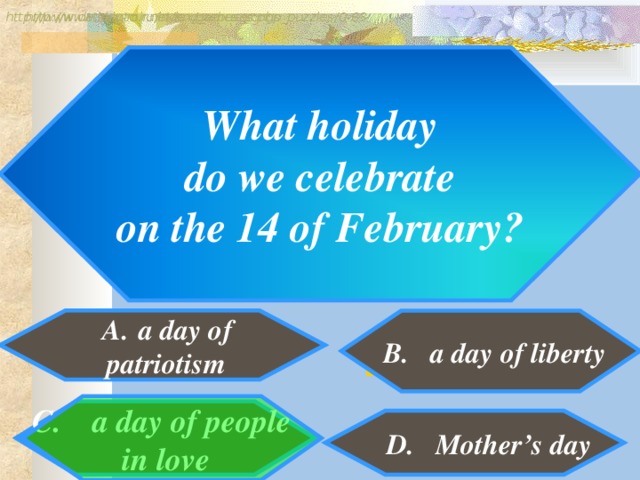 http://www.detskiy-mir.net/eng_rebuses.php  http://www.lengto.ru/index/games_songs_puzzles/0-63 What holiday  do we celebrate on the 14 of February?  A.  a day of  B. a day of liberty  patriotism B: C. a day of people in love  D. Mother’s day