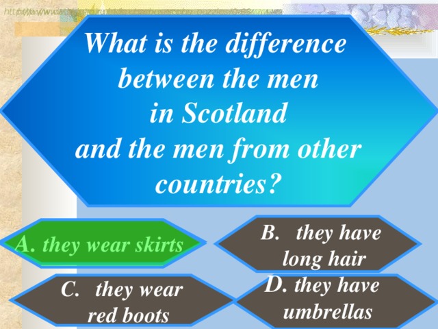 http://www.detskiy-mir.net/eng_rebuses.php  http://www.lengto.ru/index/games_songs_puzzles/0-63 What is the difference between the men  in Scotland and the men from other  countries? they have  long hair A. they wear skirts B: D. they have umbrellas they wear  red boots