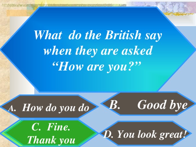 http://www.detskiy-mir.net/eng_rebuses.php  http://www.lengto.ru/index/games_songs_puzzles/0-63 What do the British say  when they are asked “ How are you?” B. Good bye A . How do you do C. Fine. Thank you D. You look great!