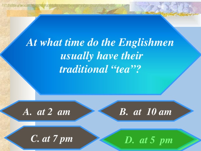 http://www.detskiy-mir.net/eng_rebuses.php  http://www.lengto.ru/index/games_songs_puzzles/0-63 At what time do the Englishmen  usually have their  traditional “tea”? A. at 2 am B. at 10 am B: C. at 7 pm D. at 5 pm