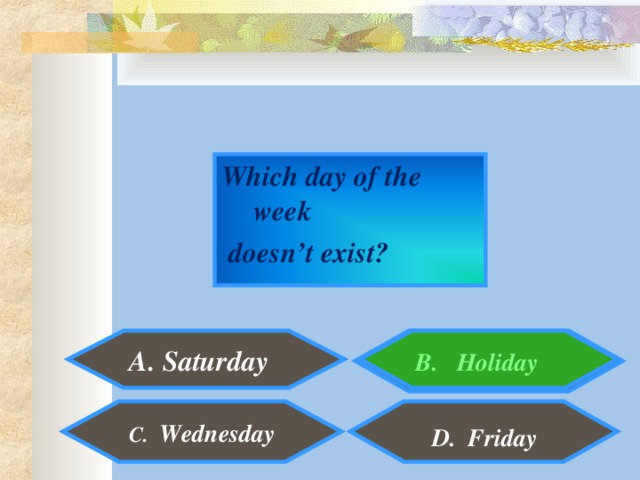Which day of the week  doesn’t exist?  A. Saturday B. Holiday C. Wednesday D. Friday