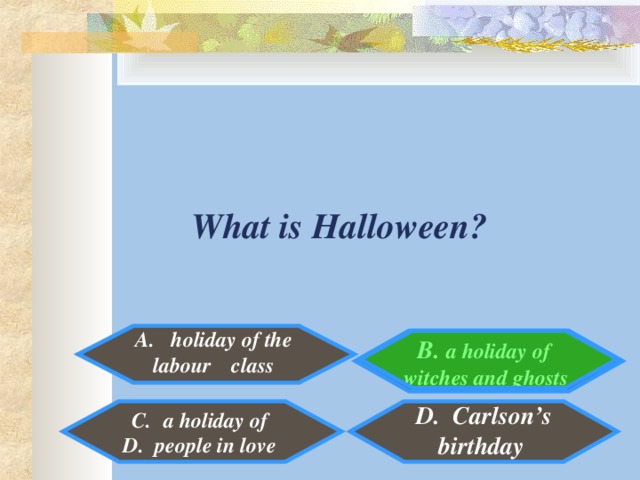 What is Halloween?  holiday of the  labour c  class  B. a holiday of witches and ghosts  D. Carlson’s birthday