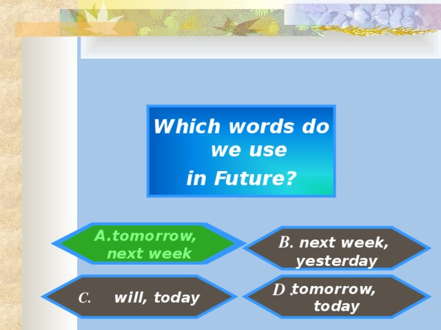 Which words do we use in Future?  tomorrow, next week    B. next week, yesterday   tomorrow, today  C. will, today  D .