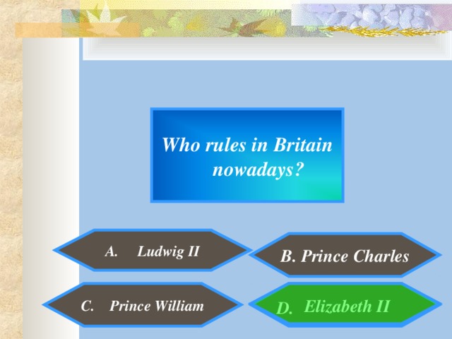 Who rules in Britain nowadays?  A. Ludwig II    B. Prince Charles    Elizabeth II  C. Prince William  D.