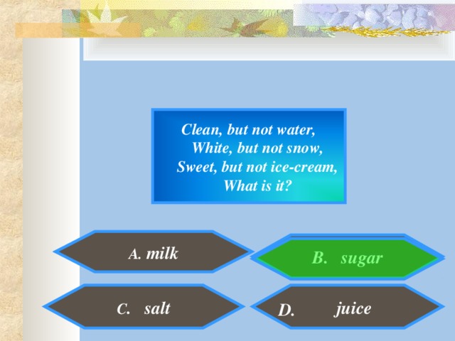 Clean, but not water,  White, but not snow,  Sweet, but not ice-cream,  What is it?  A. milk   B. sugar   juice C . salt D.