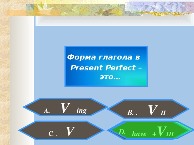 Форма глагола в Present Perfect – это… A . V ing  B. . V II  . have + V III C. . V D.