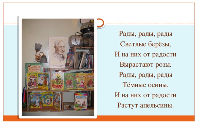 Рады, рады, рады Светлые берёзы, И на них от радости Вырастают розы. Рады, рады, рады Тёмные осины, И на них от радости Растут апельсины.