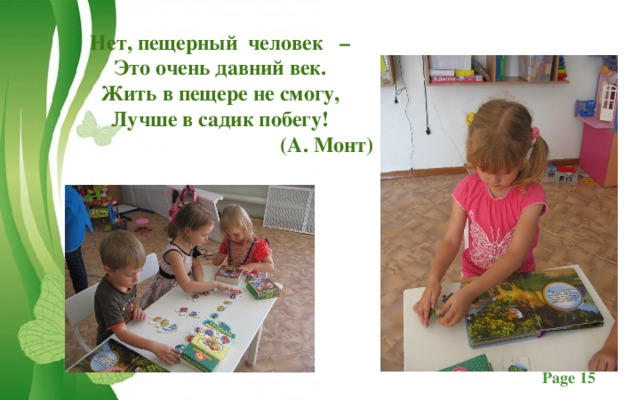 Нет, пещерный  человек   –  Это очень давний век.  Жить в пещере не смогу,  Лучше в садик побегу! (А. Монт)