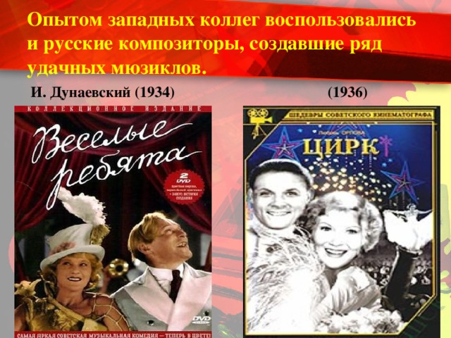Опытом западных коллег воспользовались и русские композиторы, создавшие ряд удачных мюзиклов.   (1936)  И. Дунаевский (1934)