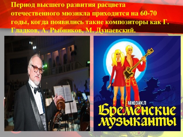 Период высшего развития расцвета отечественного мюзикла приходится на 60-70 годы, когда появились такие композиторы как Г. Гладков, А. Рыбников, М. Дунаевский.