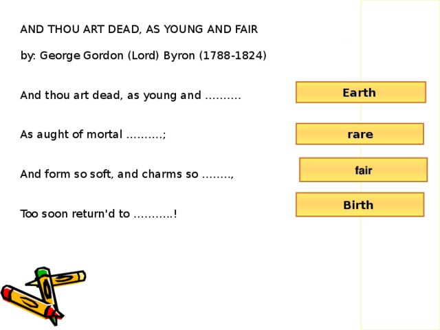 AND THOU ART DEAD, AS YOUNG AND FAIR by: George Gordon (Lord) Byron (1788-1824) And thou art dead, as young and ………. As aught of mortal ……….; And form so soft, and charms so …….., Too soon return'd to ………..! Earth rare fair Birth