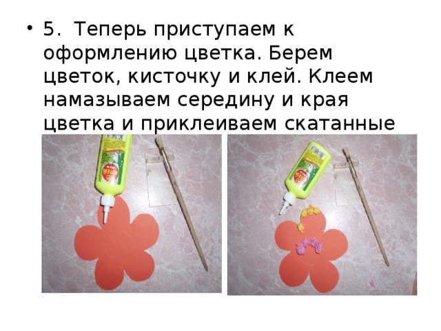 5.  Теперь приступаем к оформлению цветка. Берем цветок, кисточку и клей. Клеем намазываем середину и края цветка и приклеиваем скатанные шарики.