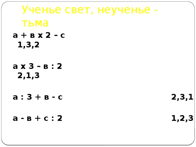 Ученье свет, неученье - тьма а + в х 2 – с 1,3,2 а х 3 – в : 2  2,1,3 а : 3 + в - с  2,3,1 а - в + с : 2  1,2,3