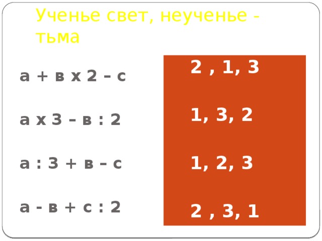 Ученье свет, неученье - тьма а + в х 2 – с 2 , 1, 3   а х 3 – в : 2 1, 3, 2   а : 3 + в – с 1, 2, 3   а - в + с : 2  2 , 3, 1