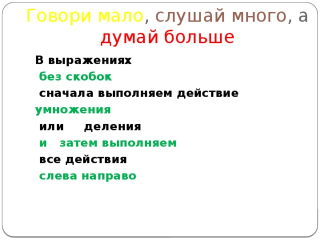 Говори мало , слушай много , а думай больше В выражениях  без скобок  сначала выполняем действие умножения   или деления  и затем выполняем  все действия  слева направо