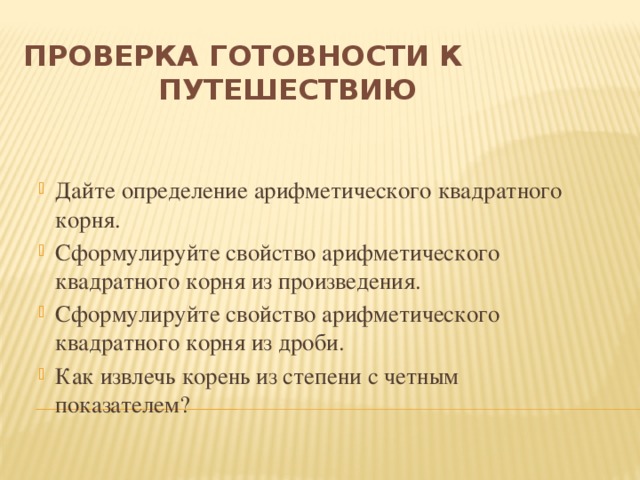 Проверка готовности к путешествию  Дайте определение арифметического квадратного корня. Сформулируйте свойство арифметического квадратного корня из произведения. Сформулируйте свойство арифметического квадратного корня из дроби. Как извлечь корень из степени с четным показателем?  