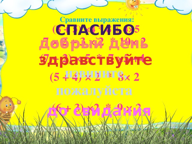 Сравните выражения:   спасибо (8 + 5) ×4 * 8 + 4×5 7 × 2 + 3 × 2 * 10× 2   добрый день (7 + 2) × 5 * 7 ×5 +4   здравствуйте извините, пожалуйста (5 + 4) × 2 * 8× 2 (6 + 3) ×2 * 9 × 2 до свидания