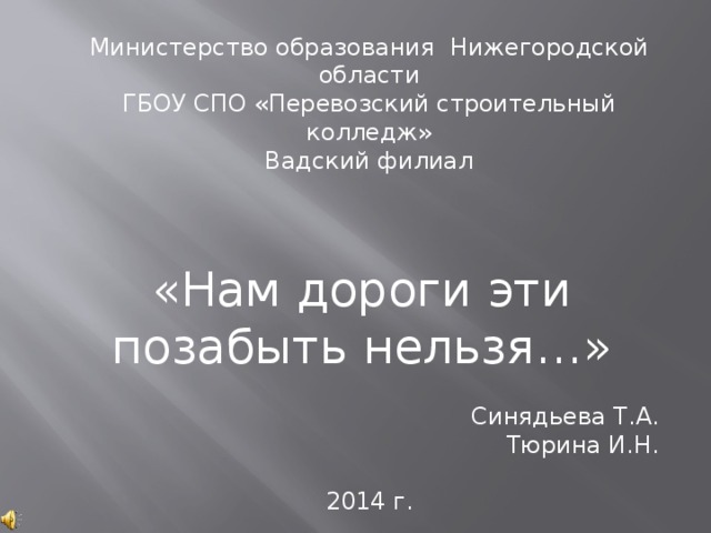 Министерство образования Нижегородской области ГБОУ СПО «Перевозский строительный колледж» Вадский филиал «Нам дороги эти позабыть нельзя…» Синядьева Т.А. Тюрина И.Н. 2014 г.