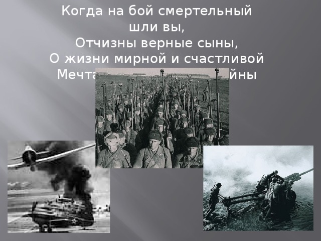 Когда на бой смертельный шли вы,  Отчизны верные сыны,  О жизни мирной и счастливой  Мечталось вам среди войны