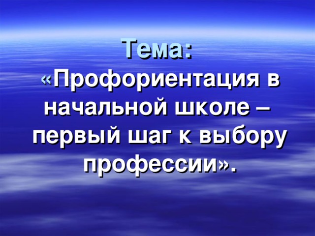 Тема:  « Профориентация в начальной школе –  первый шаг к выбору профессии».