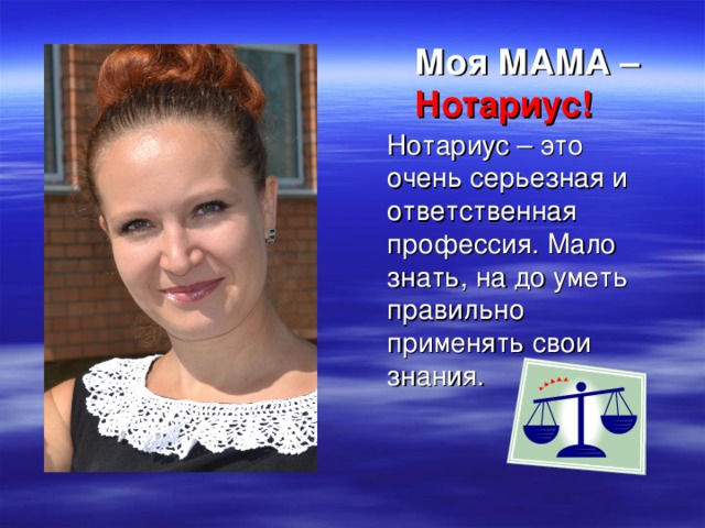 Моя МАМА – Нотариус! Нотариус – это очень серьезная и ответственная профессия. Мало знать, на до уметь правильно применять свои знания.