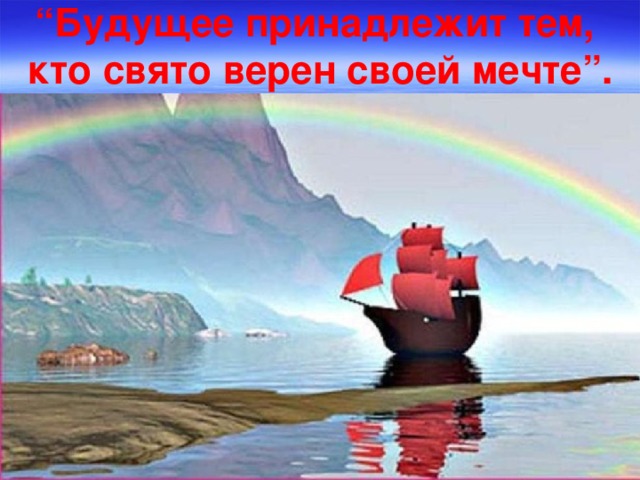 “ Будущее принадлежит тем, кто свято верен своей мечте”.