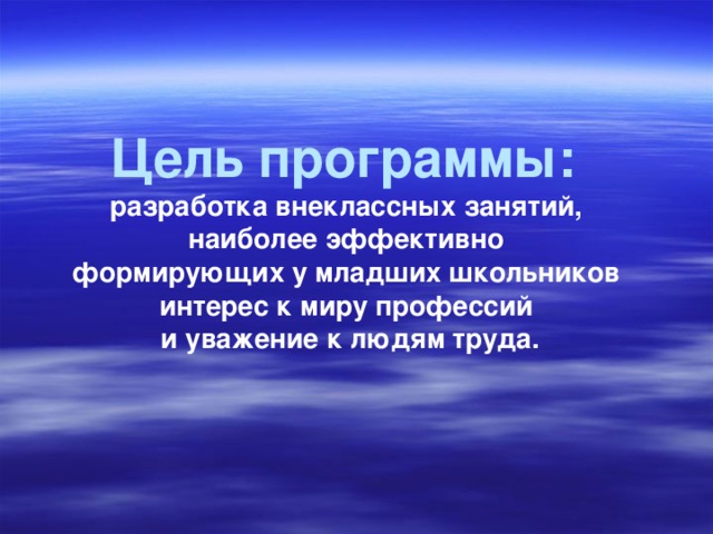 Цель программы:  разработка внеклассных занятий, наиболее эффективно формирующих у младших школьников интерес к миру профессий и уважение к людям труда.