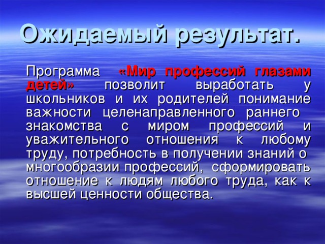 Ожидаемый результат.    Программа «Мир профессий глазами детей»  позволит выработать у школьников и их родителей понимание важности целенаправленного раннего знакомства с миром профессий и уважительного отношения к любому труду, потребность в получении знаний о многообразии профессий, сформировать отношение к людям любого труда, как к высшей ценности общества.