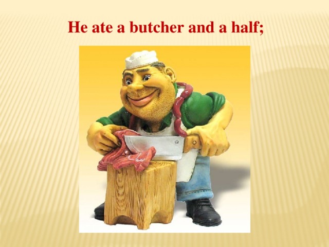 He ate a butcher and a half;