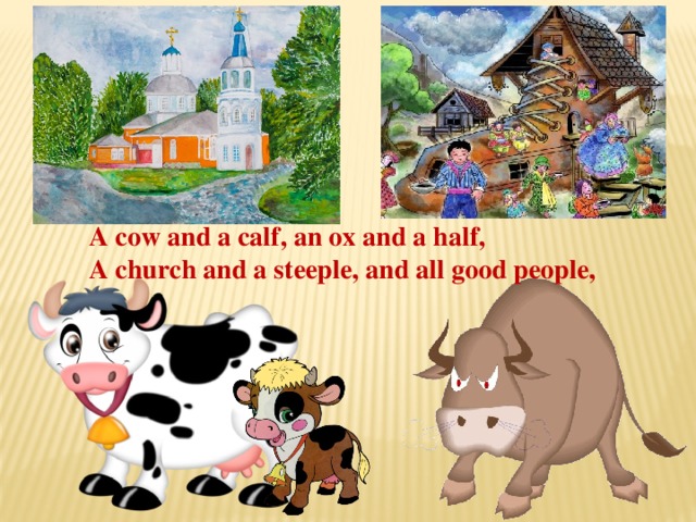 A cow and a calf, an ox and a half, A church and a steeple, and all good people,