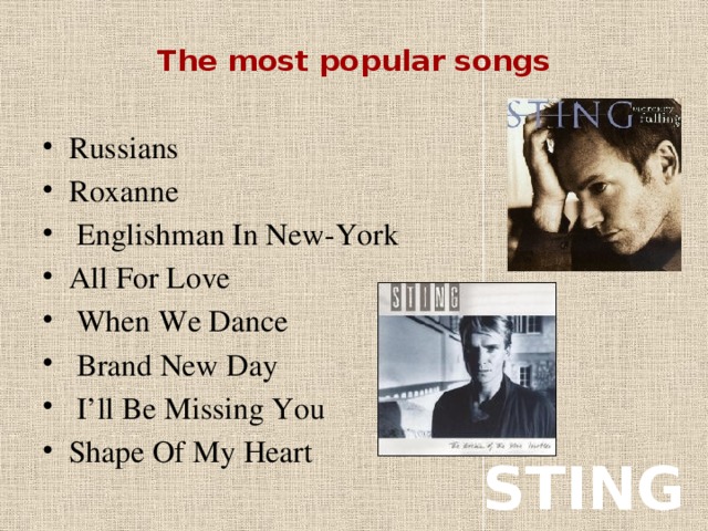 The most popular songs   Russians Roxanne  Englishman In New-York All For Love  When We Dance  Brand New Day  I’ll Be Missing You Shape Of My Heart STING