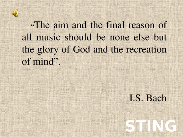 “ The aim and the final reason of all music should be none else but the glory of God and the recreation of mind”. I.S. Bach STING
