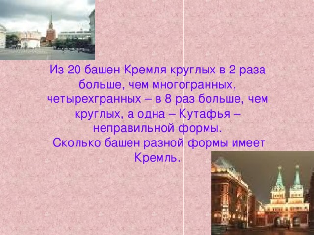 Из 20 башен Кремля круглых в 2 раза больше, чем многогранных, четырехгранных – в 8 раз больше, чем круглых, а одна – Кутафья – неправильной формы.  Сколько башен разной формы имеет Кремль.