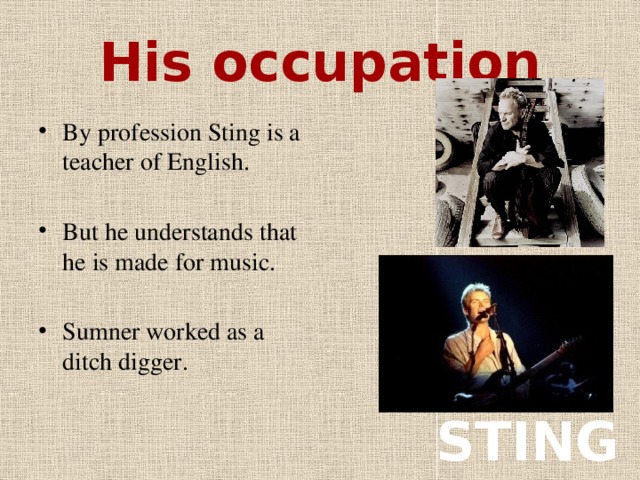 His occupation By profession Sting is a teacher of English. But he understands that he is made for music. Sumner worked as a ditch digger. STING