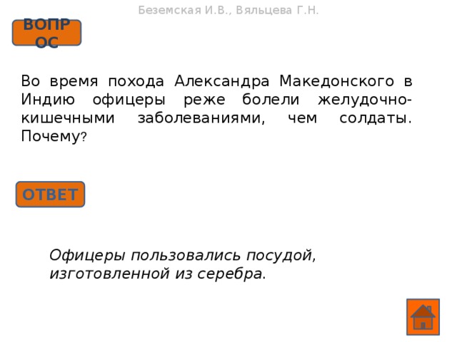 Беземская И.В., Вяльцева Г.Н. ВОПРОС Во время похода Александра Македонского в Индию офицеры реже болели желудочно-кишечными заболеваниями, чем солдаты. Почему ? ОТВЕТ Офицеры пользовались посудой, изготовленной из серебра.