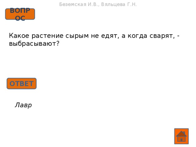 Беземская И.В., Вяльцева Г.Н. ВОПРОС Какое растение сырым не едят, а когда сварят, - выбрасывают? ОТВЕТ Лавр