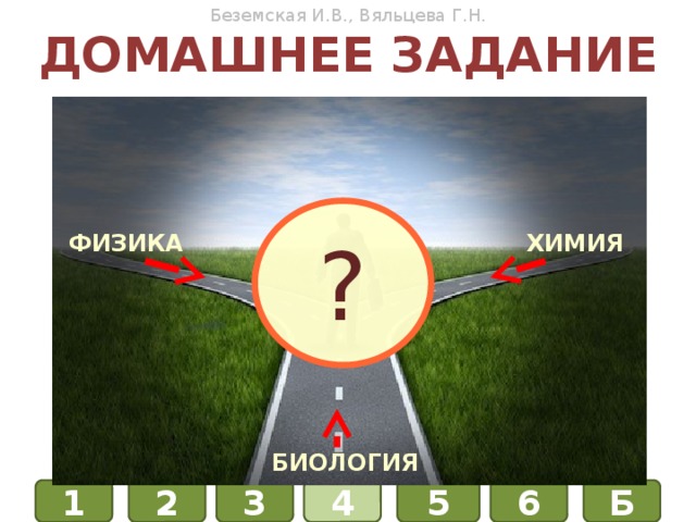 Беземская И.В., Вяльцева Г.Н. Домашнее задание ? ХИМИЯ ФИЗИКА ХИМИЯ ФИЗИКА БИОЛОГИЯ БИОЛОГИЯ Б 5 6 3 4 1 2