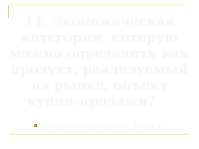 14. Экономическая категория, которую можно определить как продукт, реализуемый на рынке, объект купли-продажи?