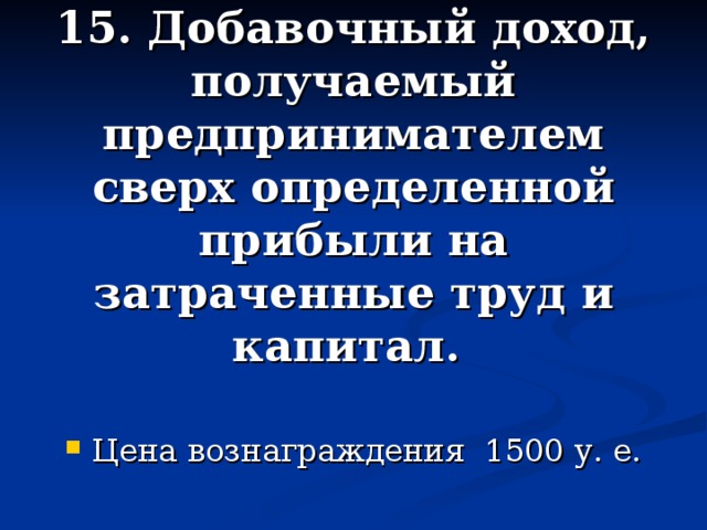 15. Добавочный доход, получаемый предпринимателем сверх определенной прибыли на затраченные труд и капитал.