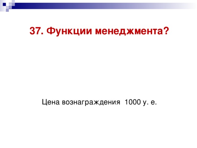 37. Функции менеджмента?     Цена вознаграждения 1000 у. е.