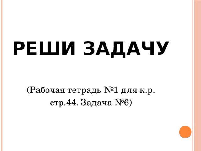 РЕШИ ЗАДАЧУ  (Рабочая тетрадь №1 для к.р. стр.44. Задача №6)