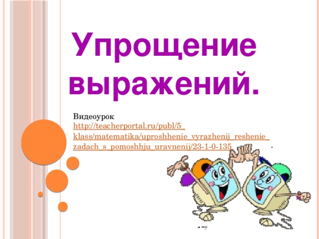 Упрощение выражений. Видеоурок http://teacherportal.ru/publ/5_ klass / matematika / uproshhenie_vyrazhenij_reshenie_ zadach_s_pomoshhju_uravnenij /23-1-0-135