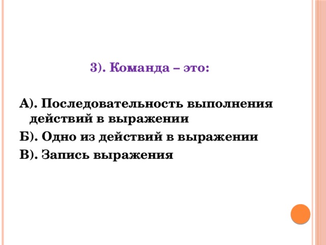 3). Команда – это: А). Последовательность выполнения действий в выражении Б). Одно из действий в выражении В). Запись выражения