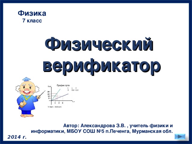 Физика 7 класс Физический верификатор Автор: Александрова З.В. , учитель физики и информатики, МБОУ СОШ №5 п.Печенга, Мурманская обл. 2014 г.